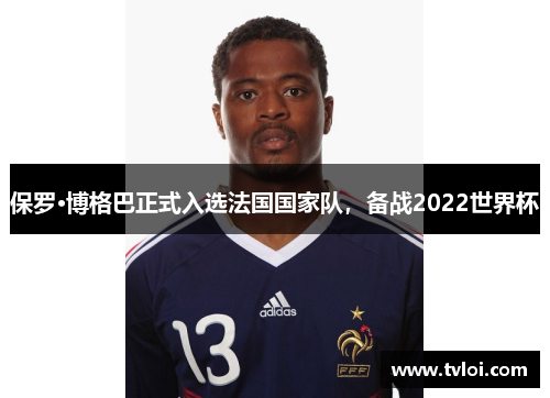 保罗·博格巴正式入选法国国家队，备战2022世界杯