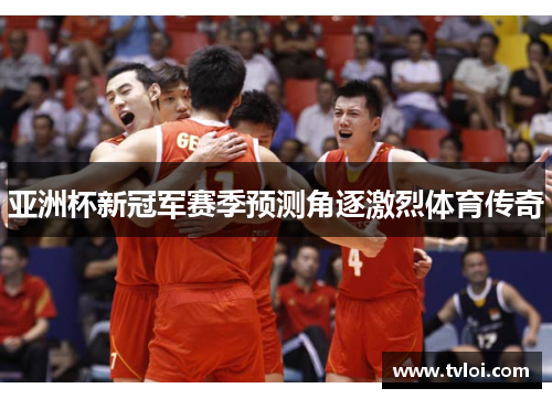 亚洲杯新冠军赛季预测角逐激烈体育传奇