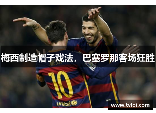 梅西制造帽子戏法，巴塞罗那客场狂胜